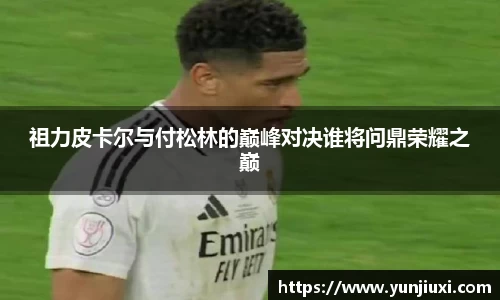 祖力皮卡尔与付松林的巅峰对决谁将问鼎荣耀之巅