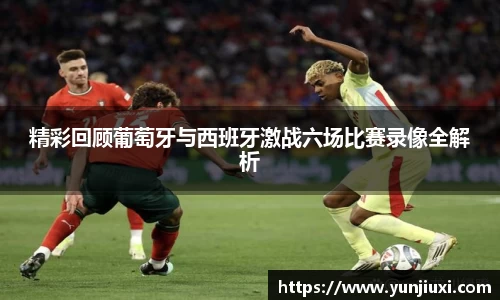 精彩回顾葡萄牙与西班牙激战六场比赛录像全解析